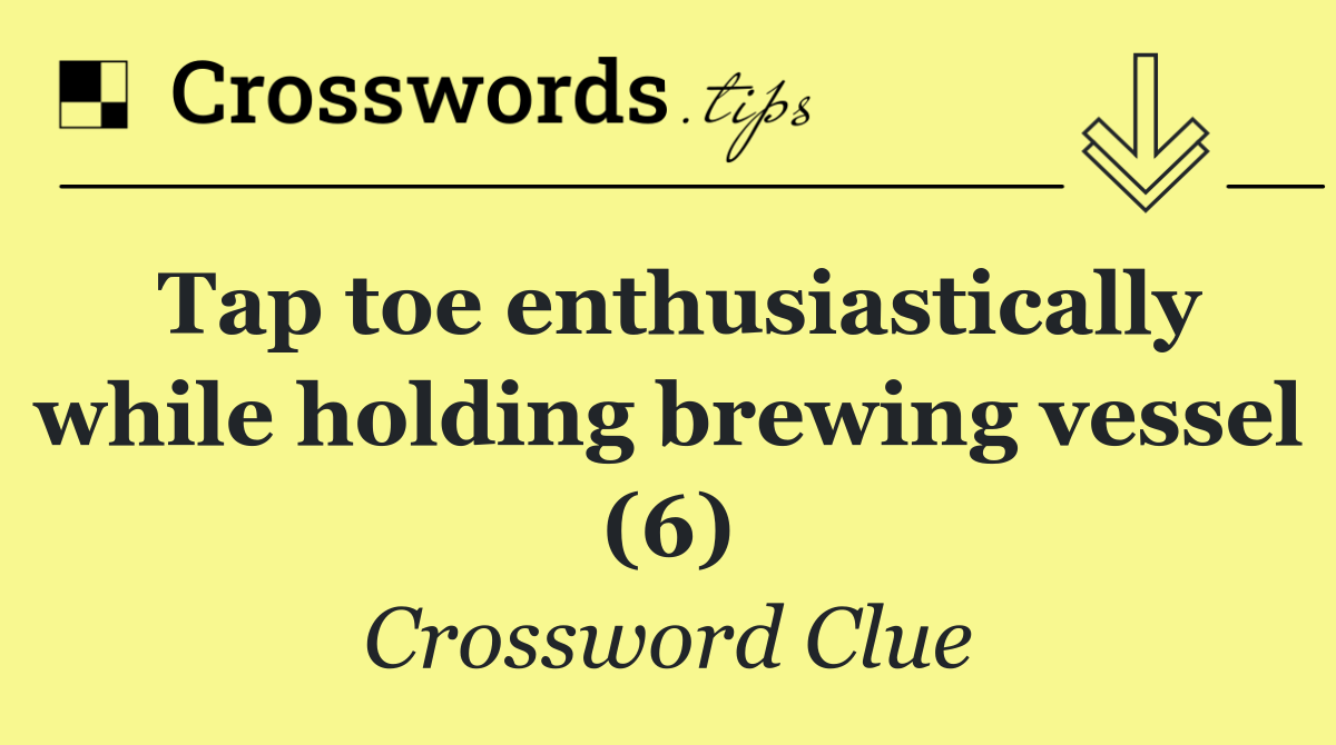 Tap toe enthusiastically while holding brewing vessel (6)