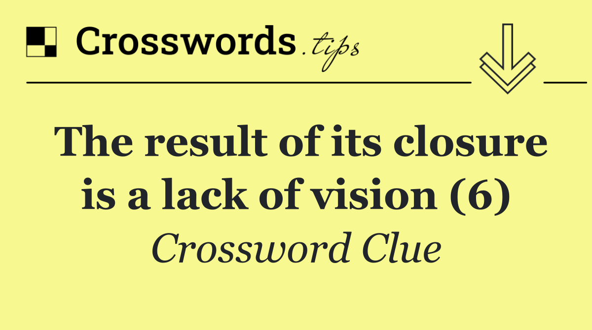 The result of its closure is a lack of vision (6)