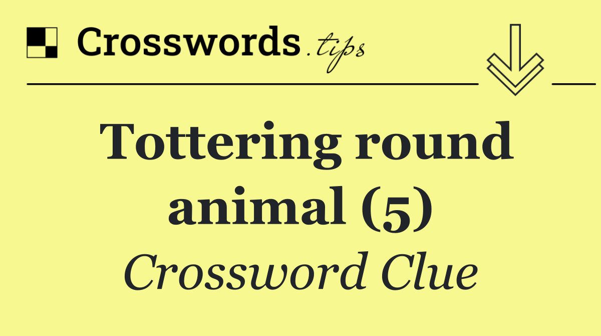 Tottering round animal (5)