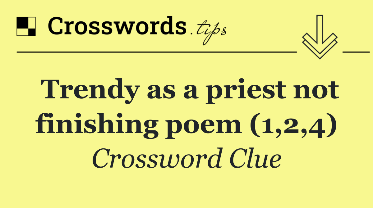 Trendy as a priest not finishing poem (1,2,4)