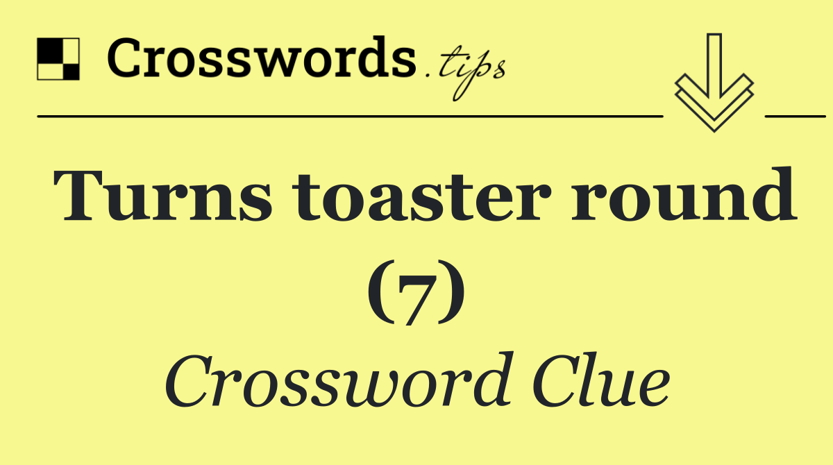 Turns toaster round (7)