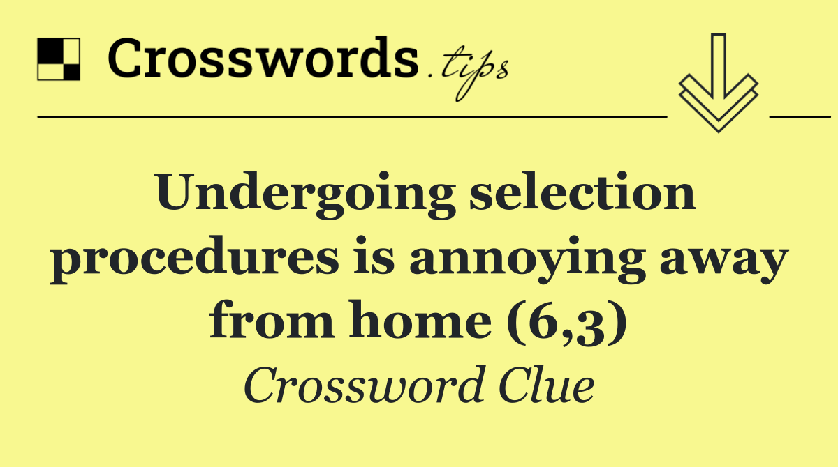 Undergoing selection procedures is annoying away from home (6,3)