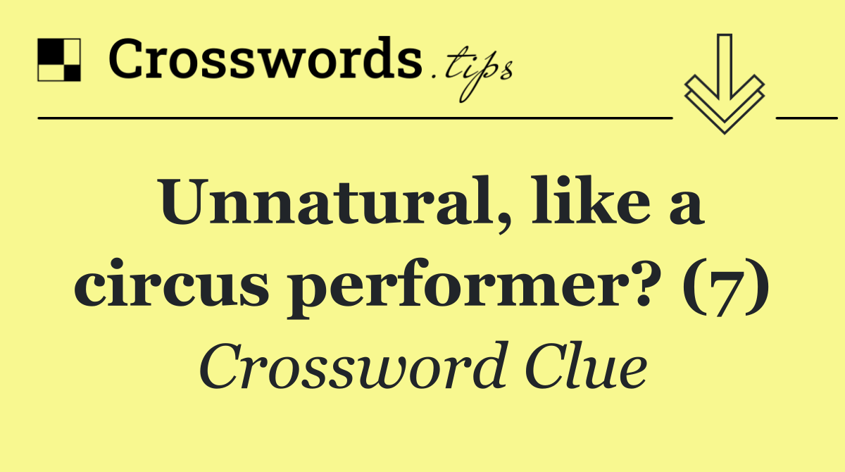 Unnatural, like a circus performer? (7)