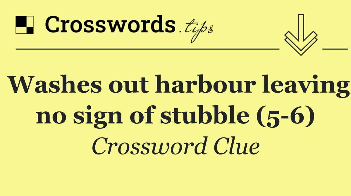 Washes out harbour leaving no sign of stubble (5 6)