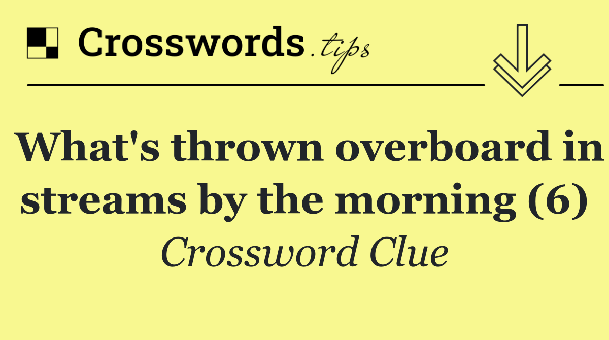 What's thrown overboard in streams by the morning (6)