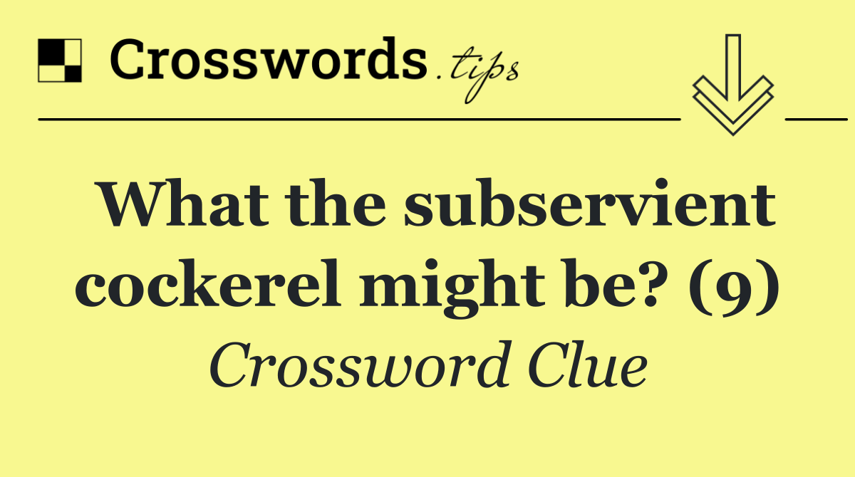 What the subservient cockerel might be? (9)