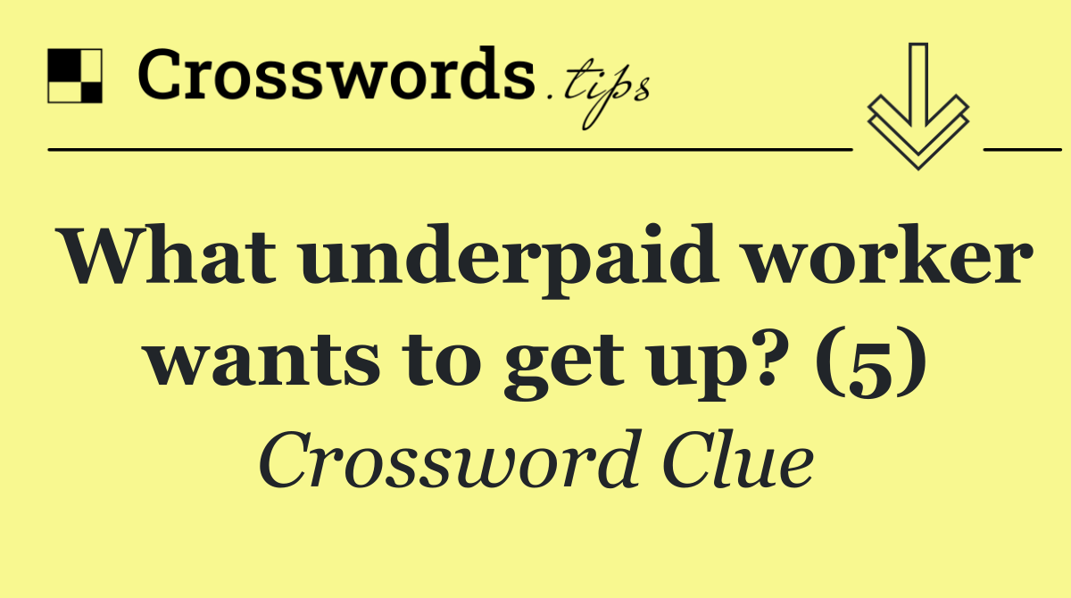 What underpaid worker wants to get up? (5)