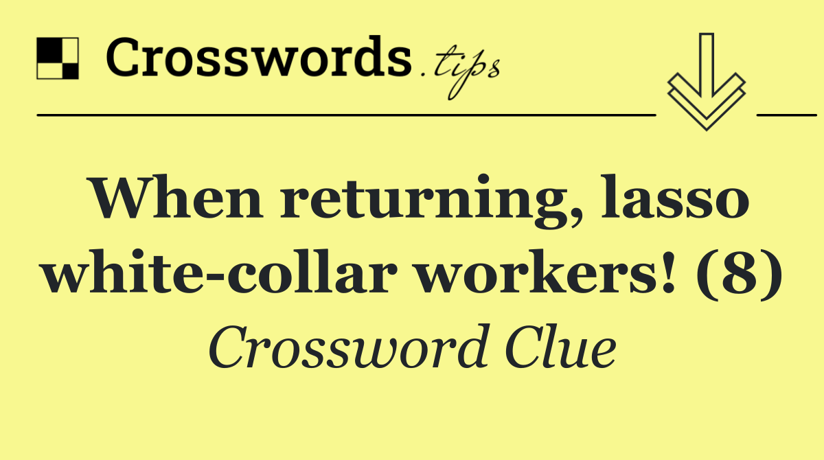 When returning, lasso white collar workers! (8)