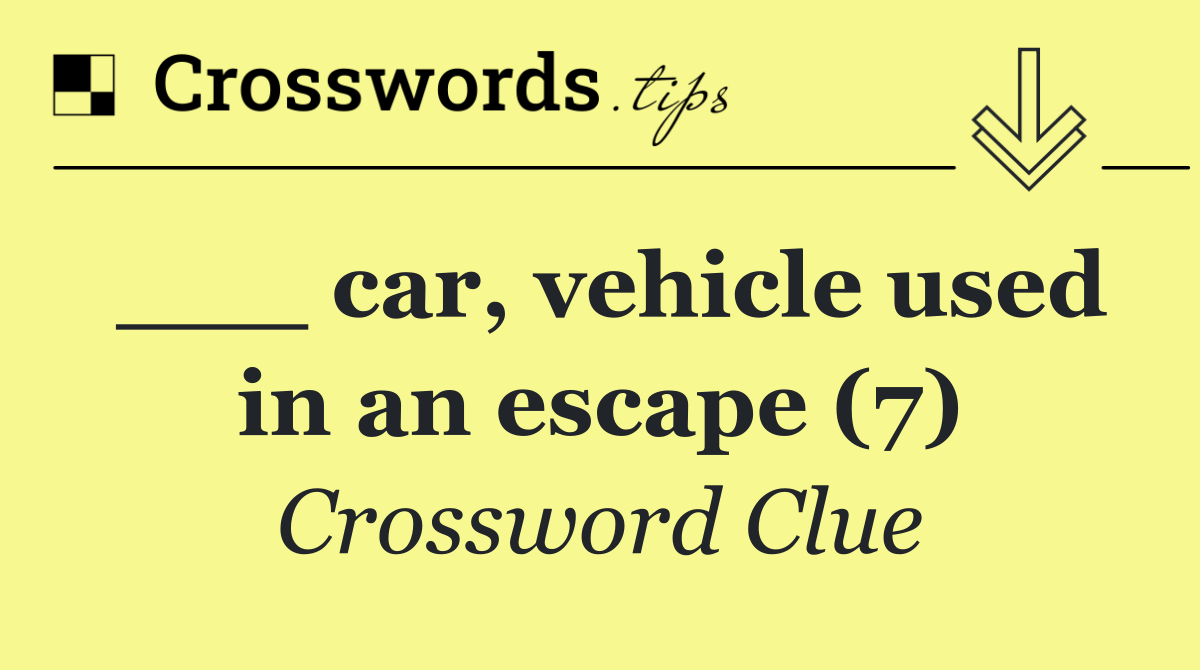 ___ car, vehicle used in an escape (7)