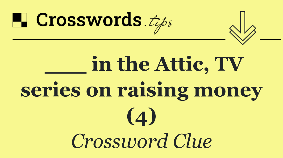 ___ in the Attic, TV series on raising money (4)