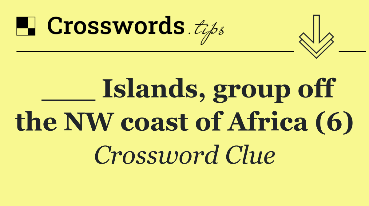 ___ Islands, group off the NW coast of Africa (6)