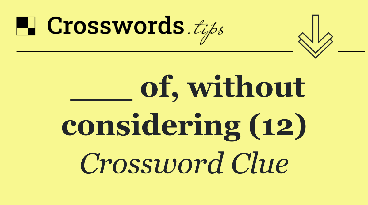 ___ of, without considering (12)