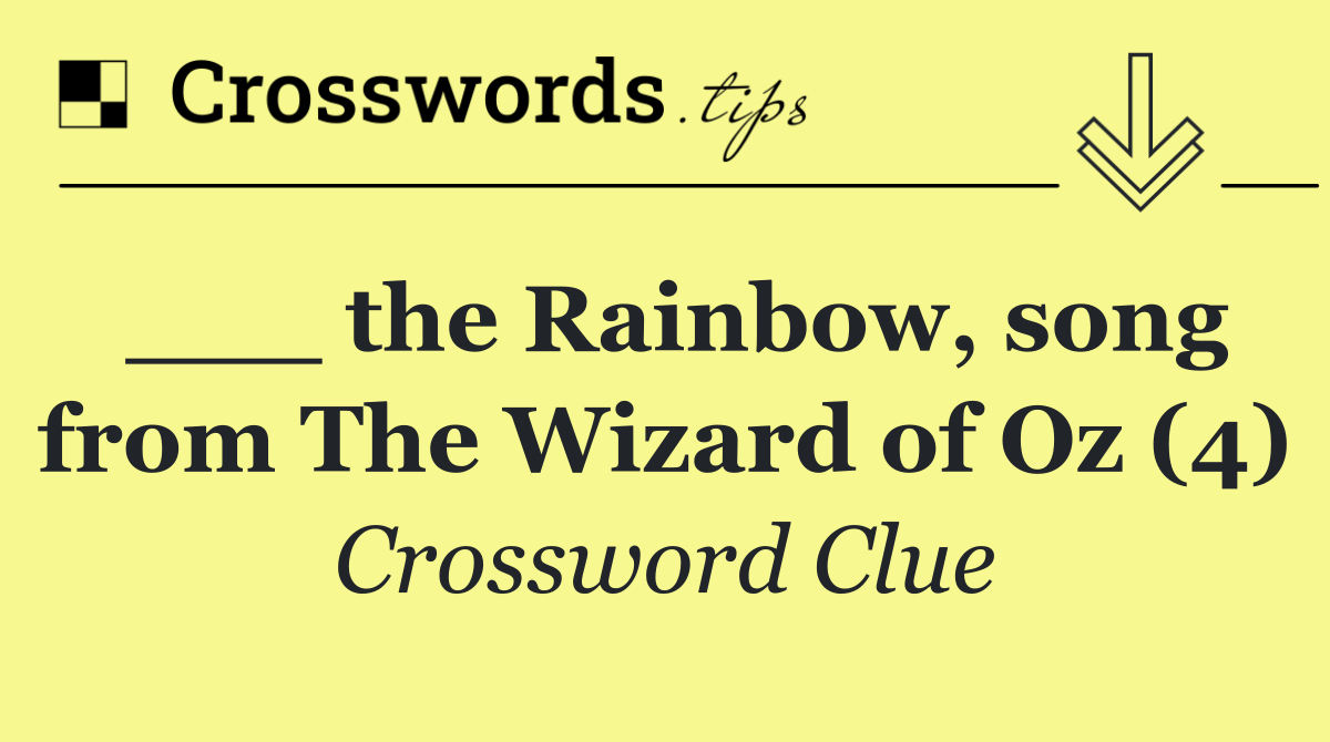 ___ the Rainbow, song from The Wizard of Oz (4)