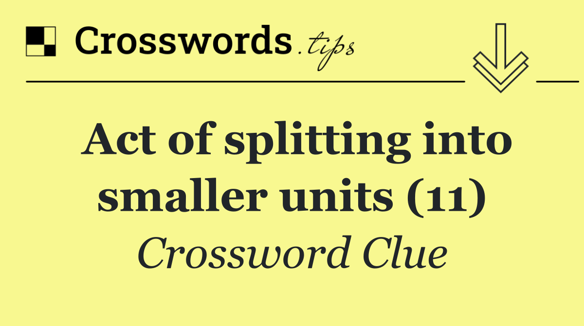 Act of splitting into smaller units (11)