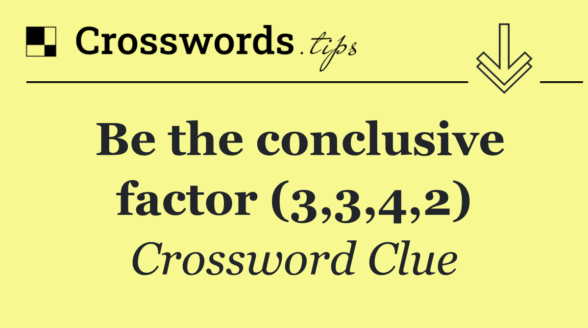 Be the conclusive factor (3,3,4,2)