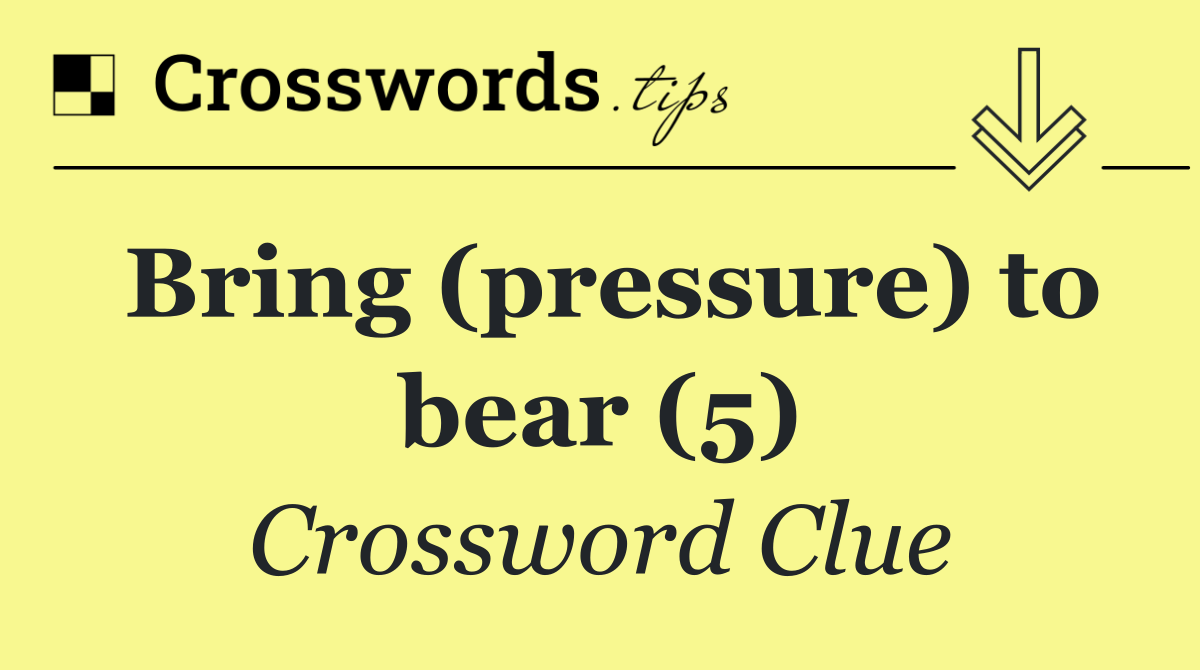 Bring (pressure) to bear (5)