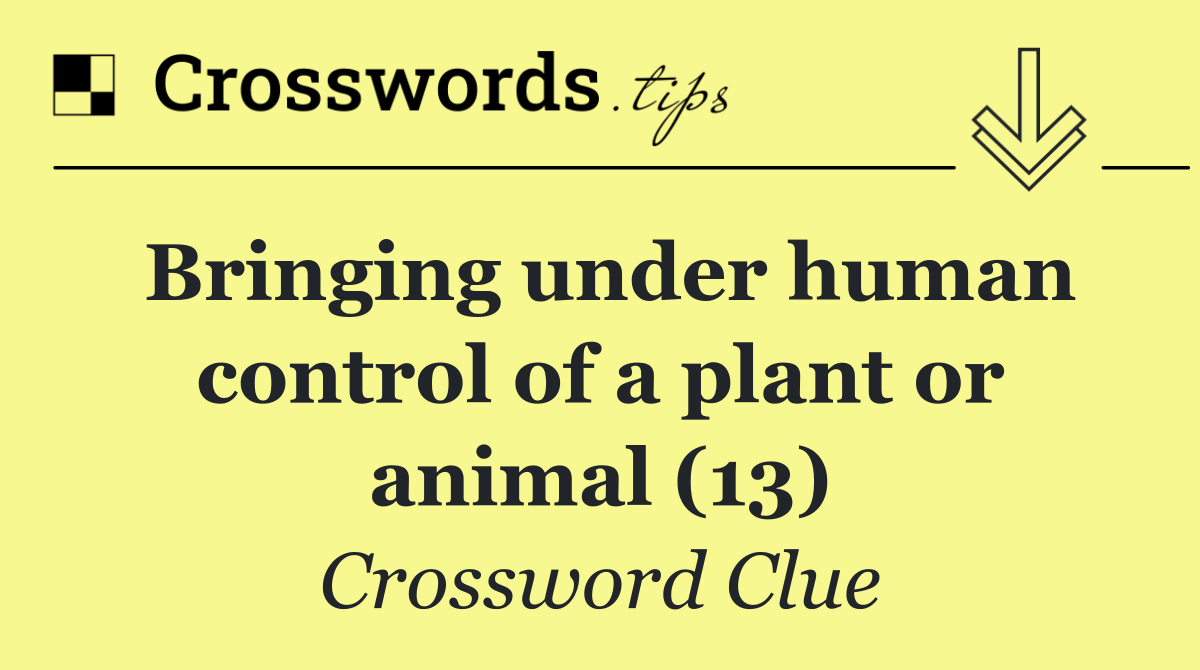 Bringing under human control of a plant or animal (13)