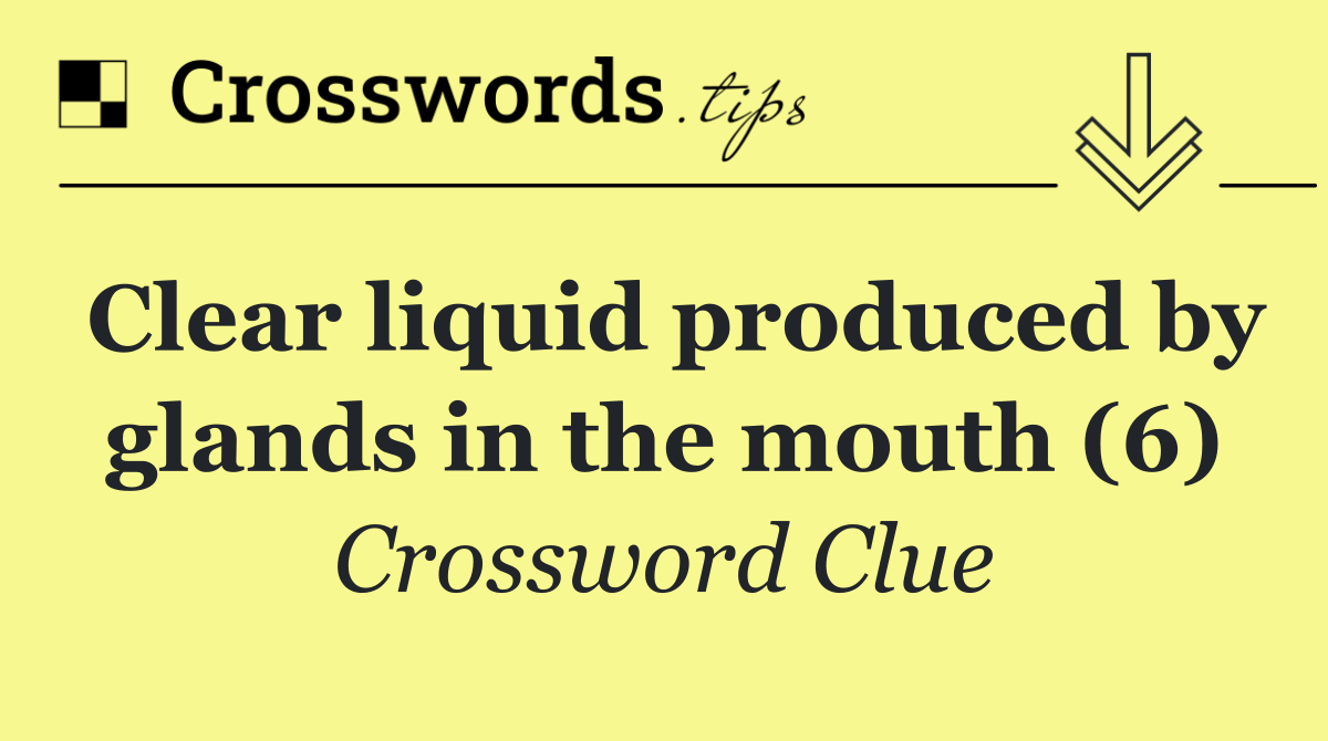 Clear liquid produced by glands in the mouth (6)