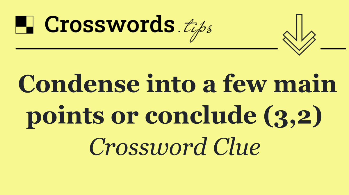 Condense into a few main points or conclude (3,2)