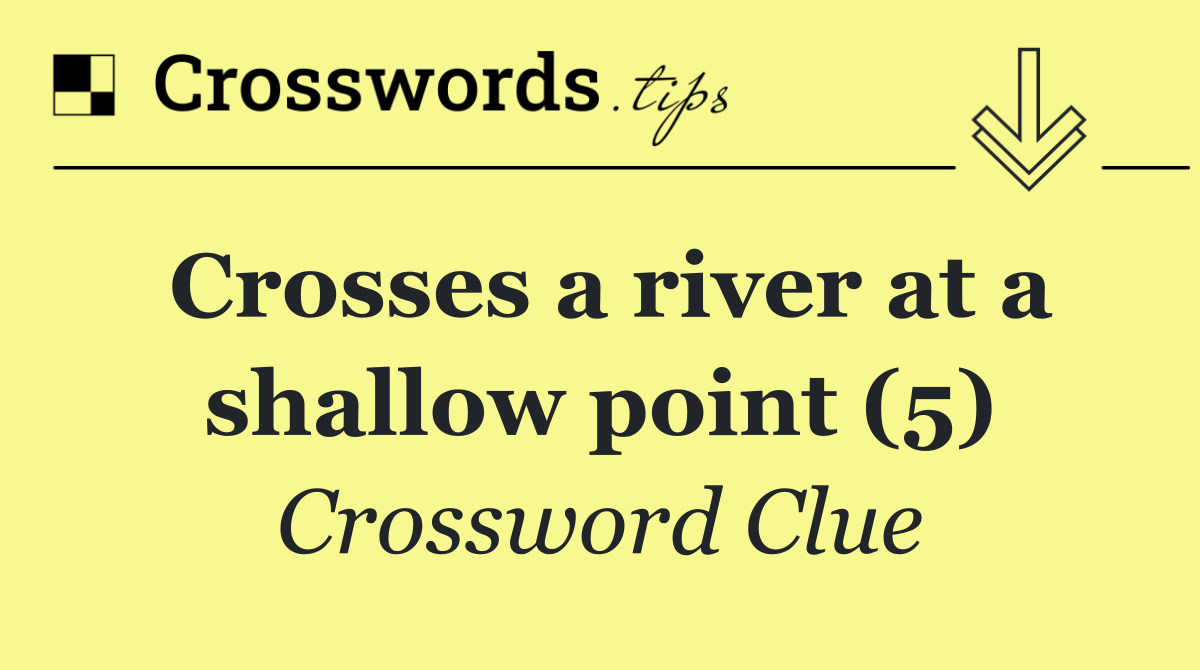 Crosses a river at a shallow point (5)