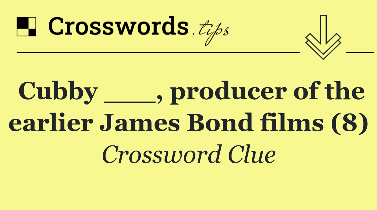 Cubby ___, producer of the earlier James Bond films (8)