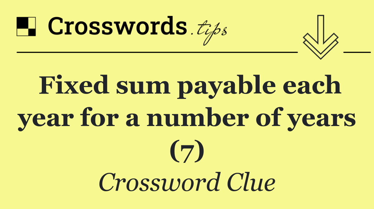 Fixed sum payable each year for a number of years (7)