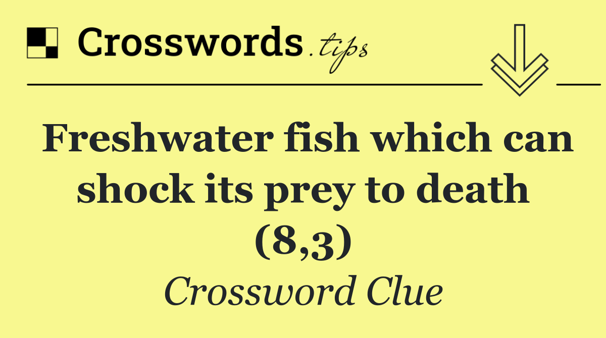 Freshwater fish which can shock its prey to death (8,3)