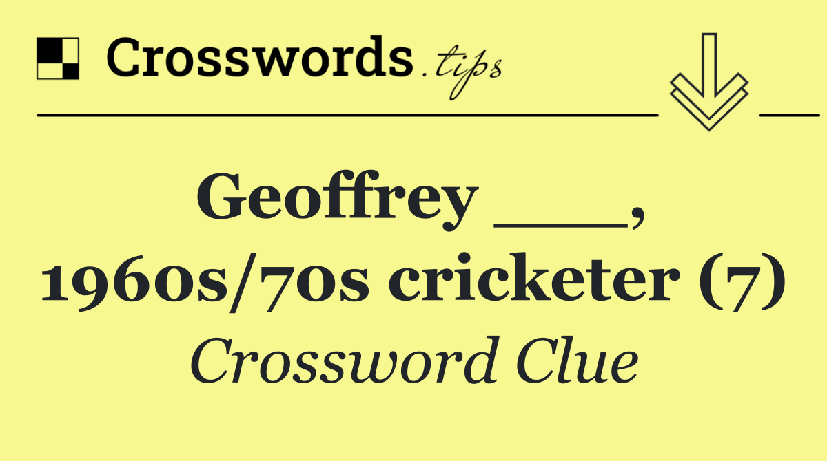 Geoffrey ___, 1960s/70s cricketer (7)