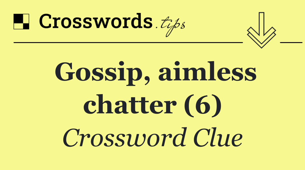 Gossip, aimless chatter (6)