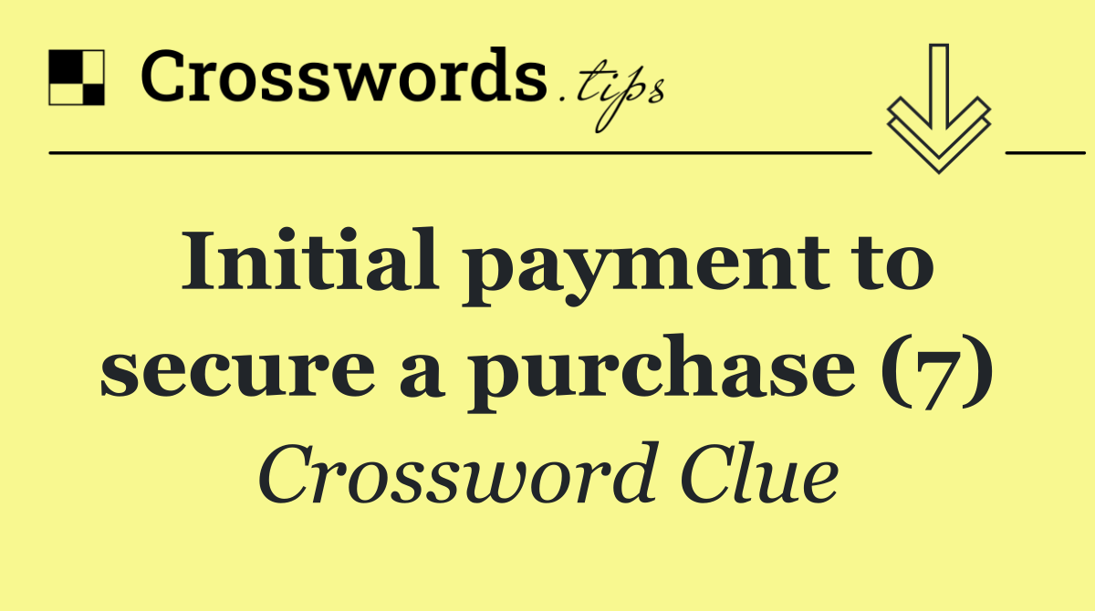 Initial payment to secure a purchase (7)