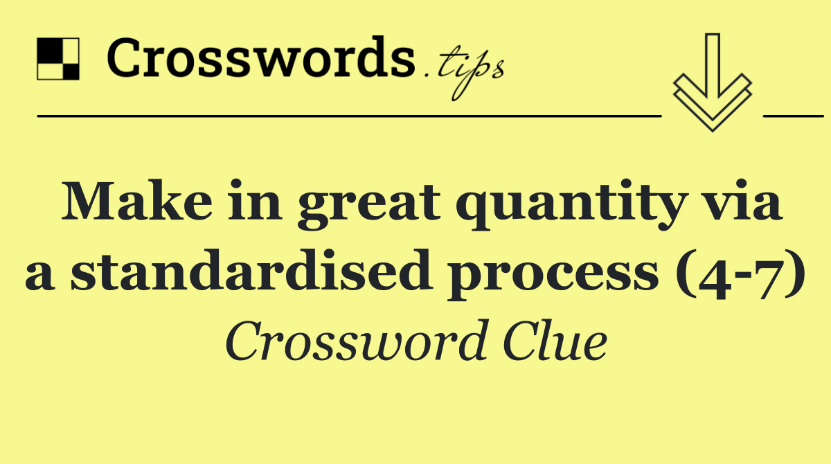 Make in great quantity via a standardised process (4 7)