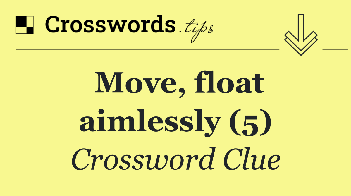 Move, float aimlessly (5)