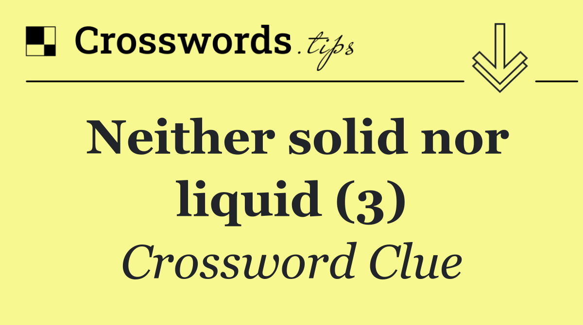 Neither solid nor liquid (3)