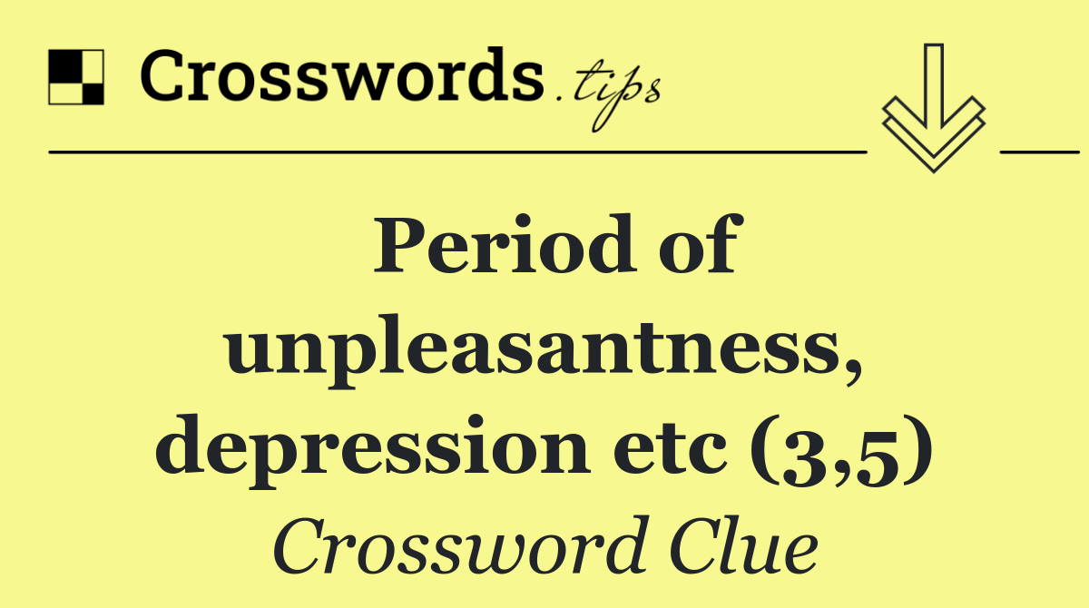 Period of unpleasantness, depression etc (3,5)