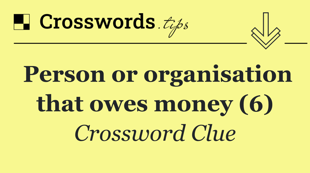 Person or organisation that owes money (6)