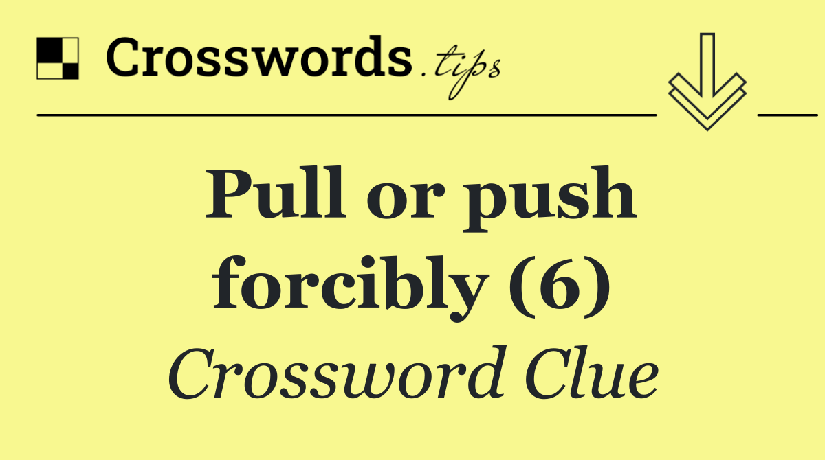 Pull or push forcibly (6)