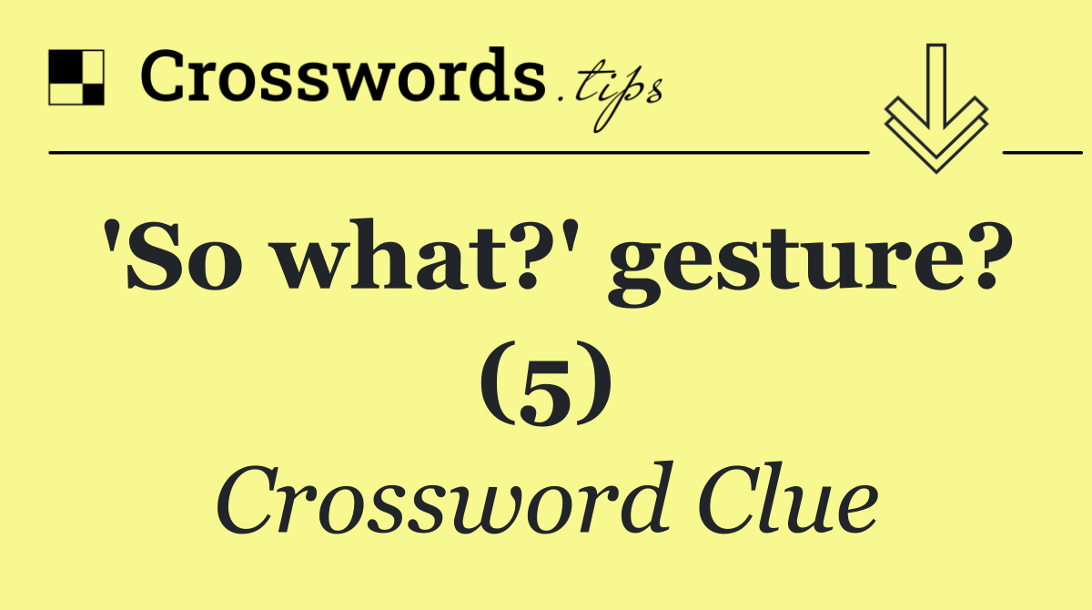 'So what?' gesture? (5)