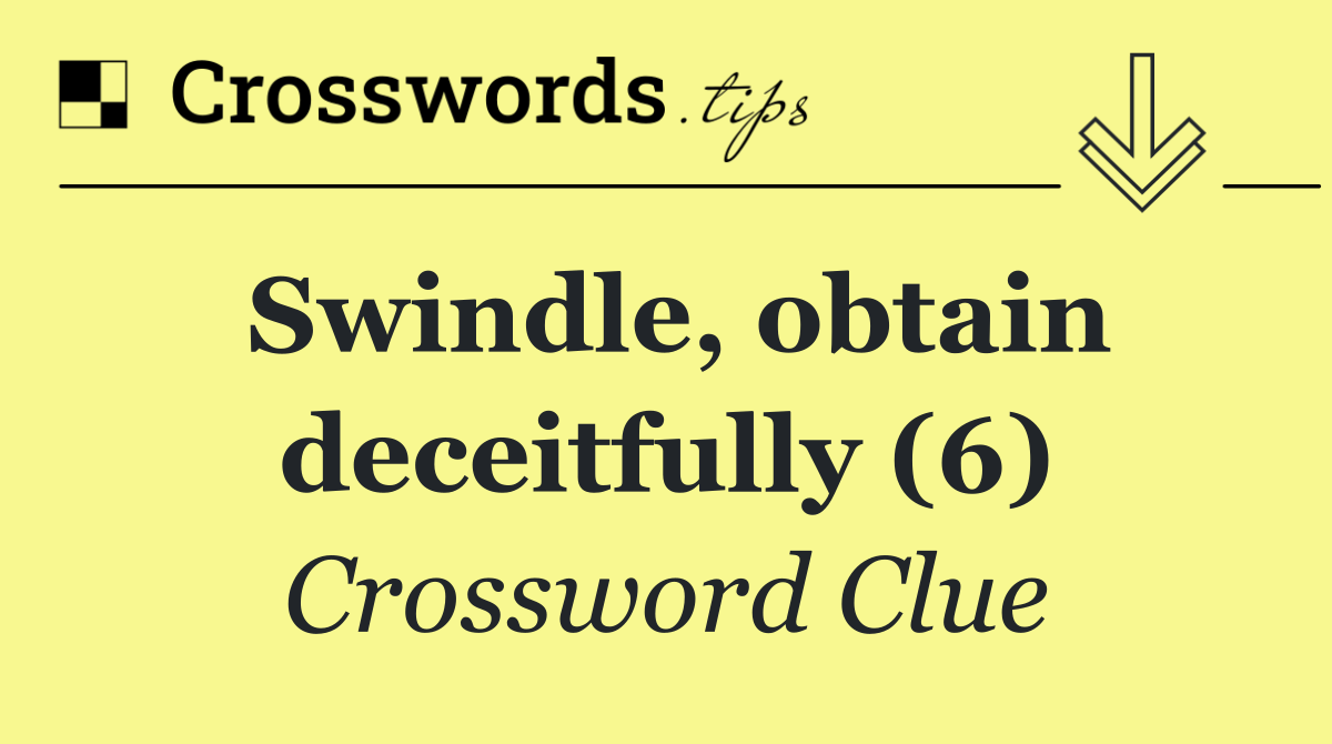 Swindle, obtain deceitfully (6)