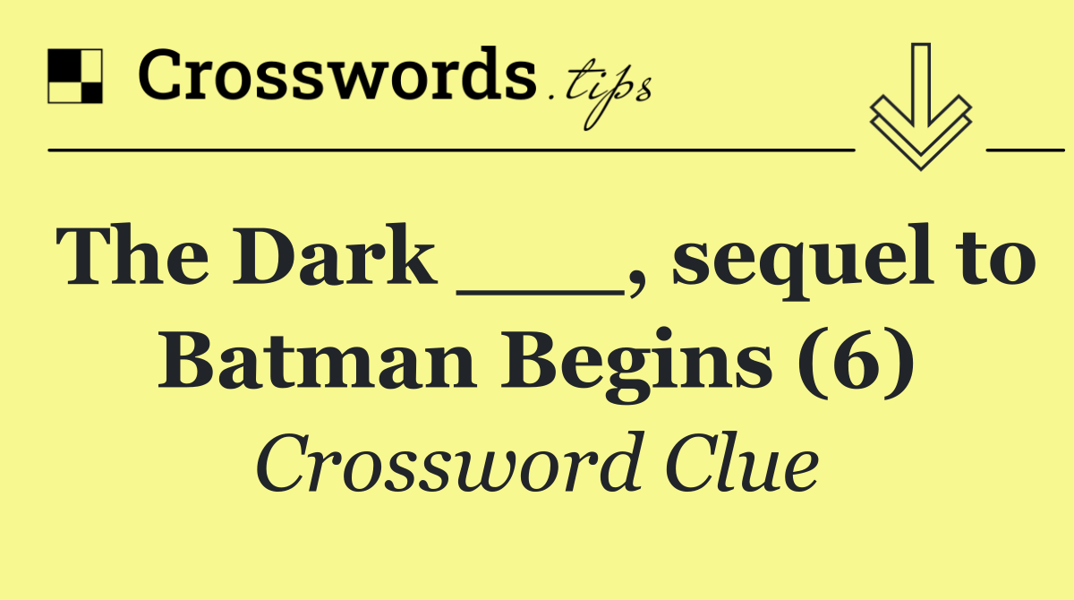 The Dark ___, sequel to Batman Begins (6)