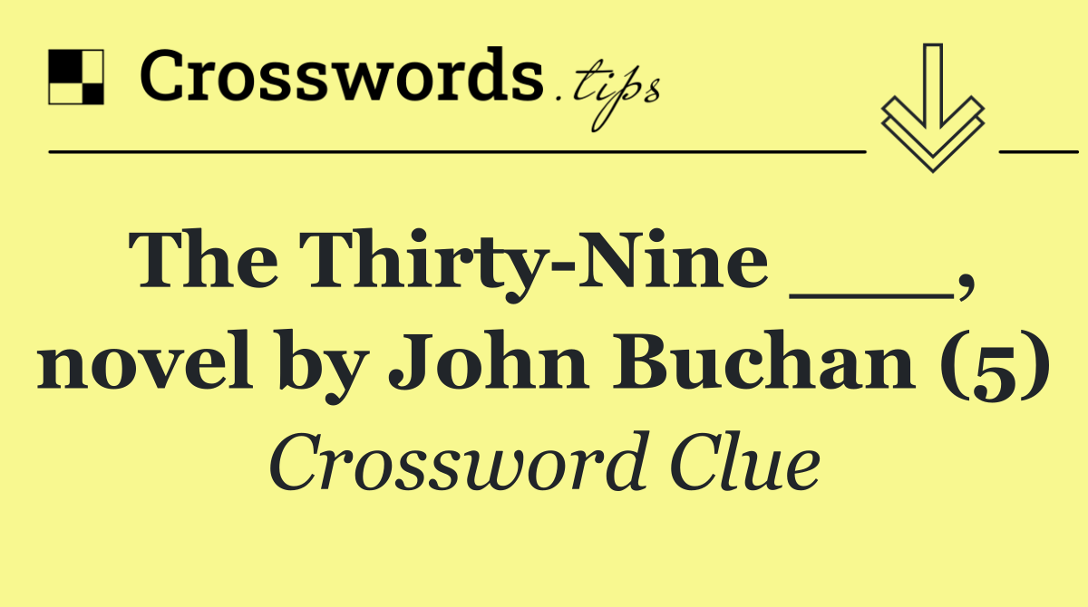 The Thirty Nine ___, novel by John Buchan (5)