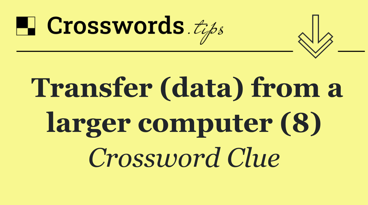 Transfer (data) from a larger computer (8)