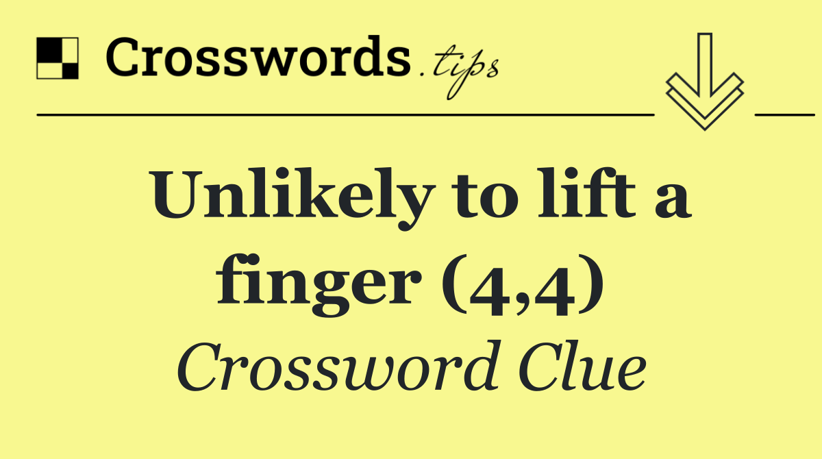 Unlikely to lift a finger (4,4)