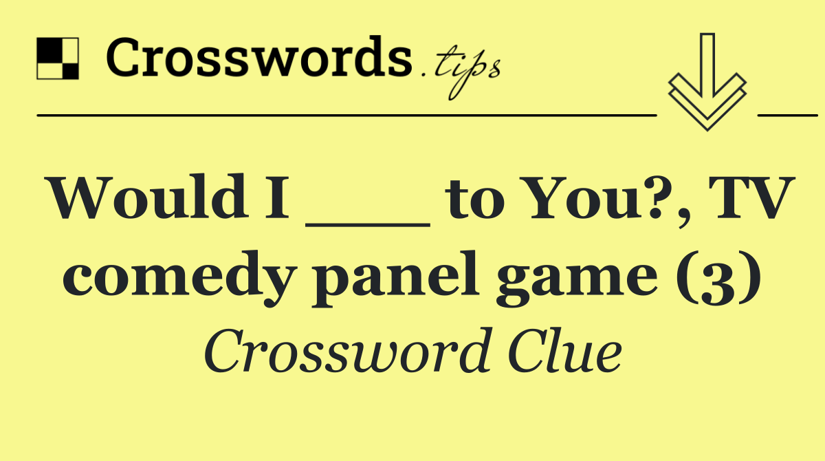 Would I ___ to You?, TV comedy panel game (3)