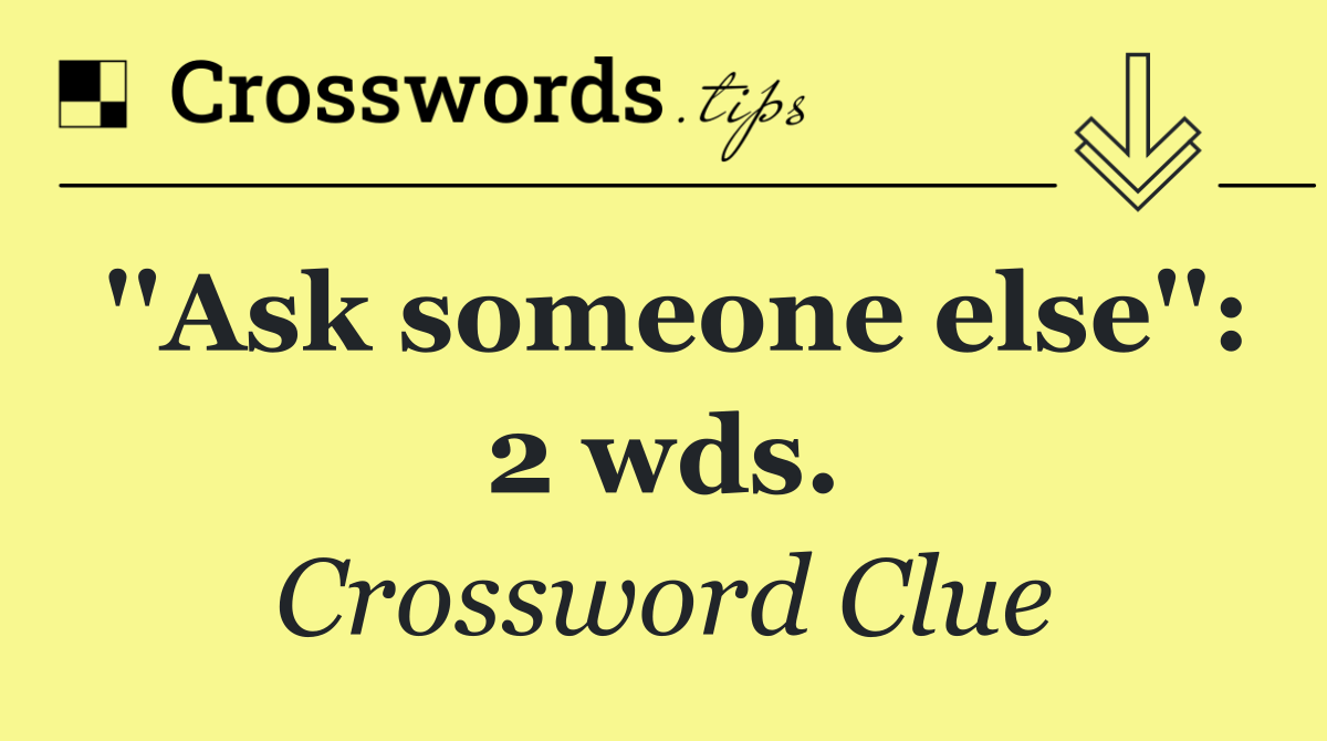 ''Ask someone else'': 2 wds.
