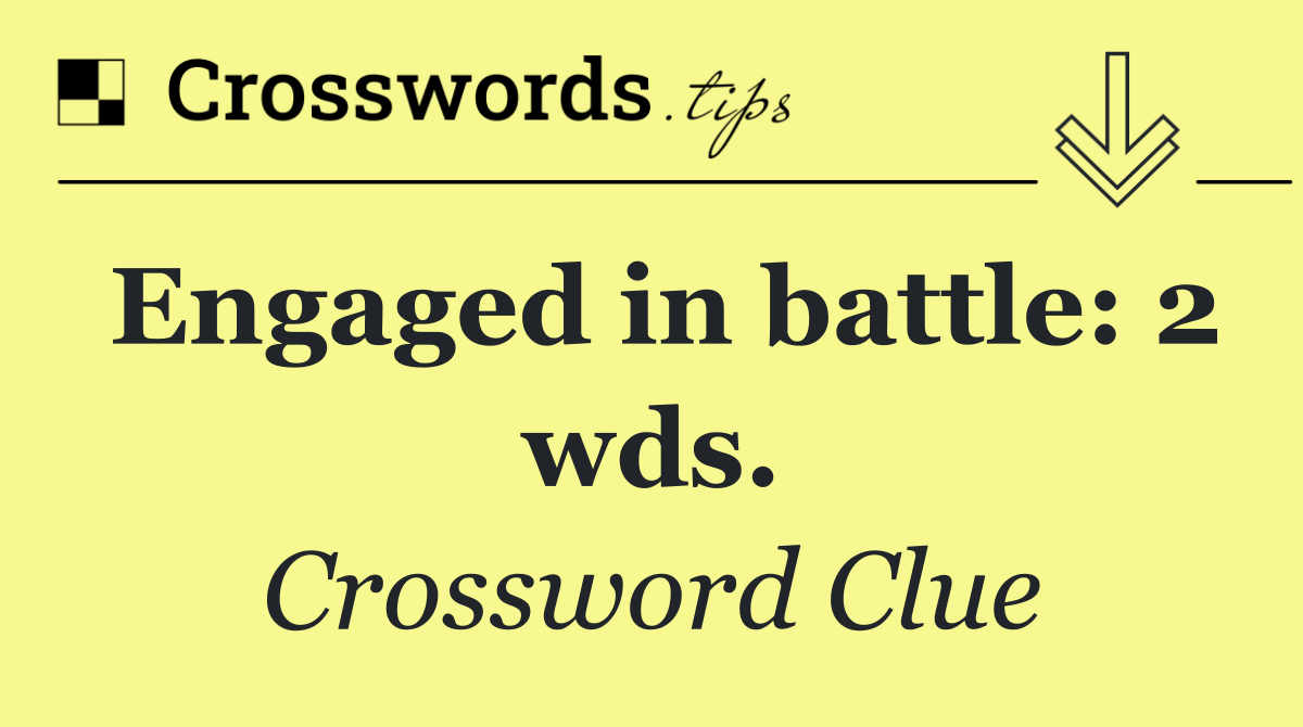 Engaged in battle: 2 wds.