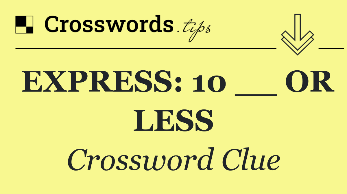EXPRESS: 10 __ OR LESS - Crossword Clue Answer - October 27 2026