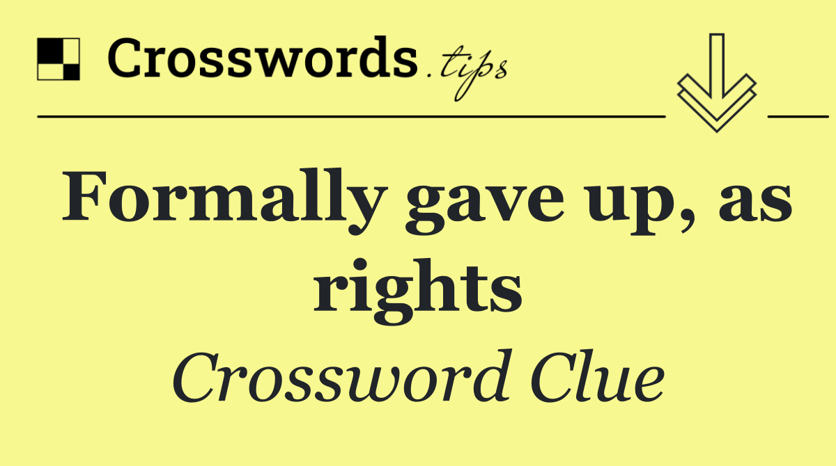 Formally gave up, as rights