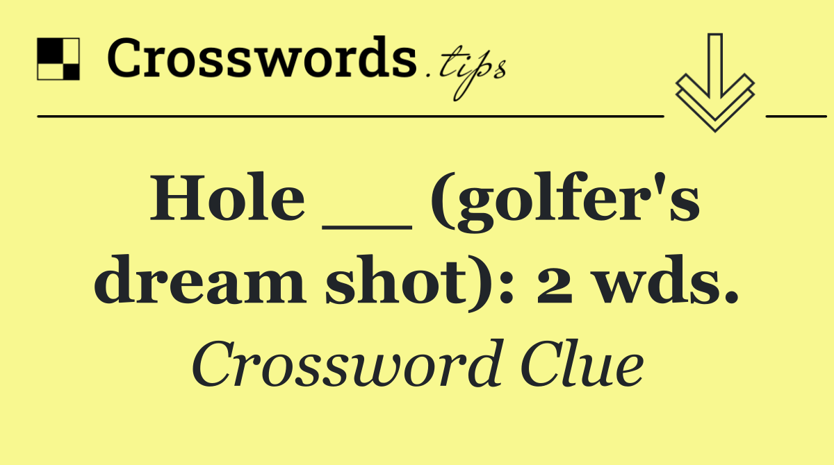 Hole __ (golfer's dream shot): 2 wds.