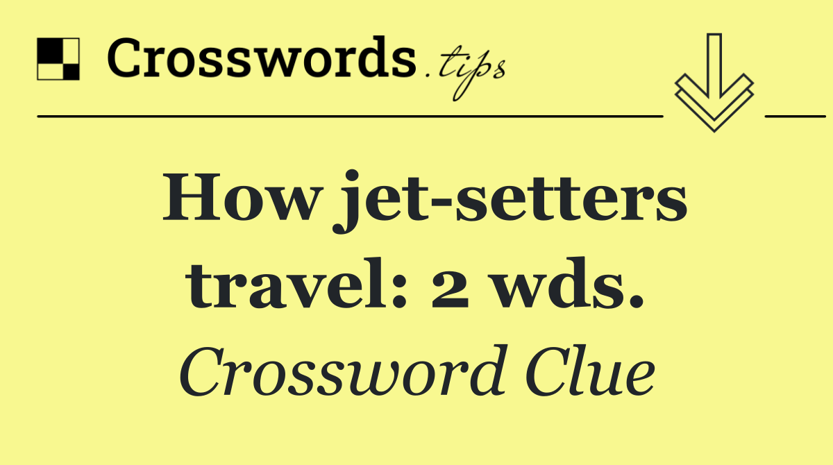 How jet setters travel: 2 wds.