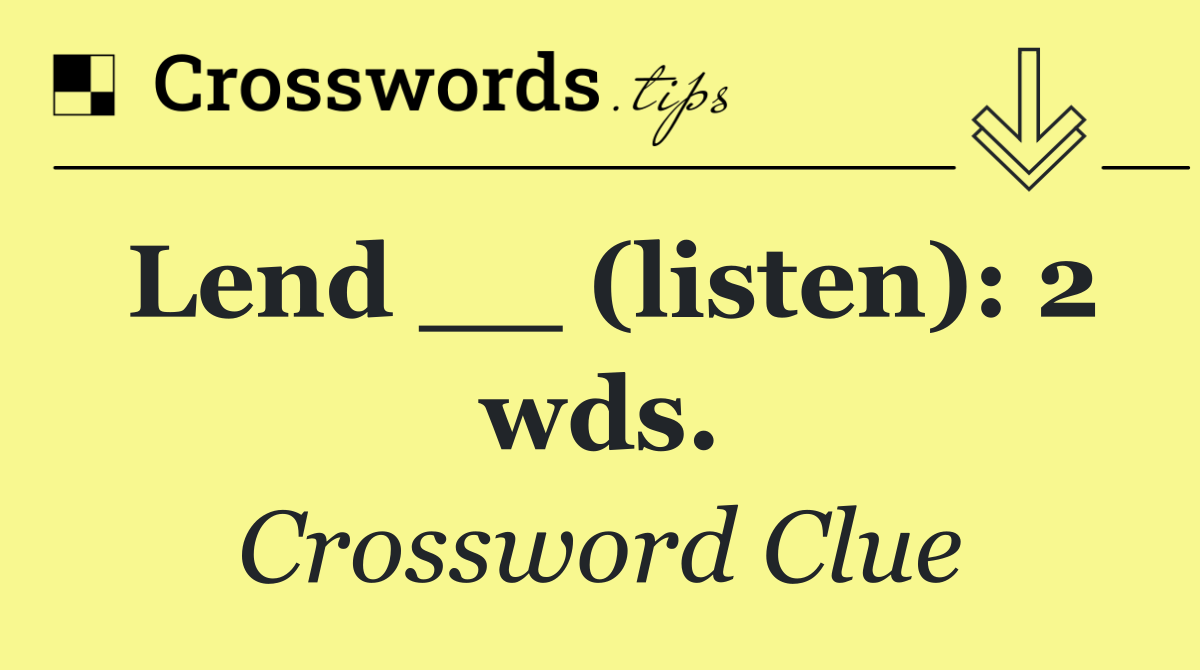 Lend __ (listen): 2 wds.